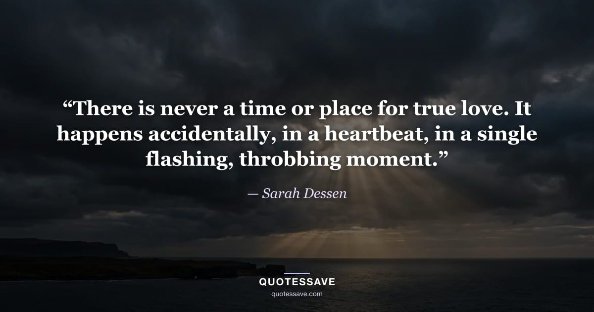 “There is never a time or place for true love. It happens accidentally, in a heartbeat, in a single flashing, throbbing moment.” — Sarah Dessen