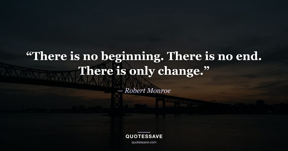 “There is no beginning. There is no end. There is only change.” — Robert Monroe