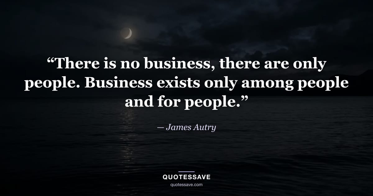 “There is no business, there are only people. Business exists only among people and for people.” — James Autry