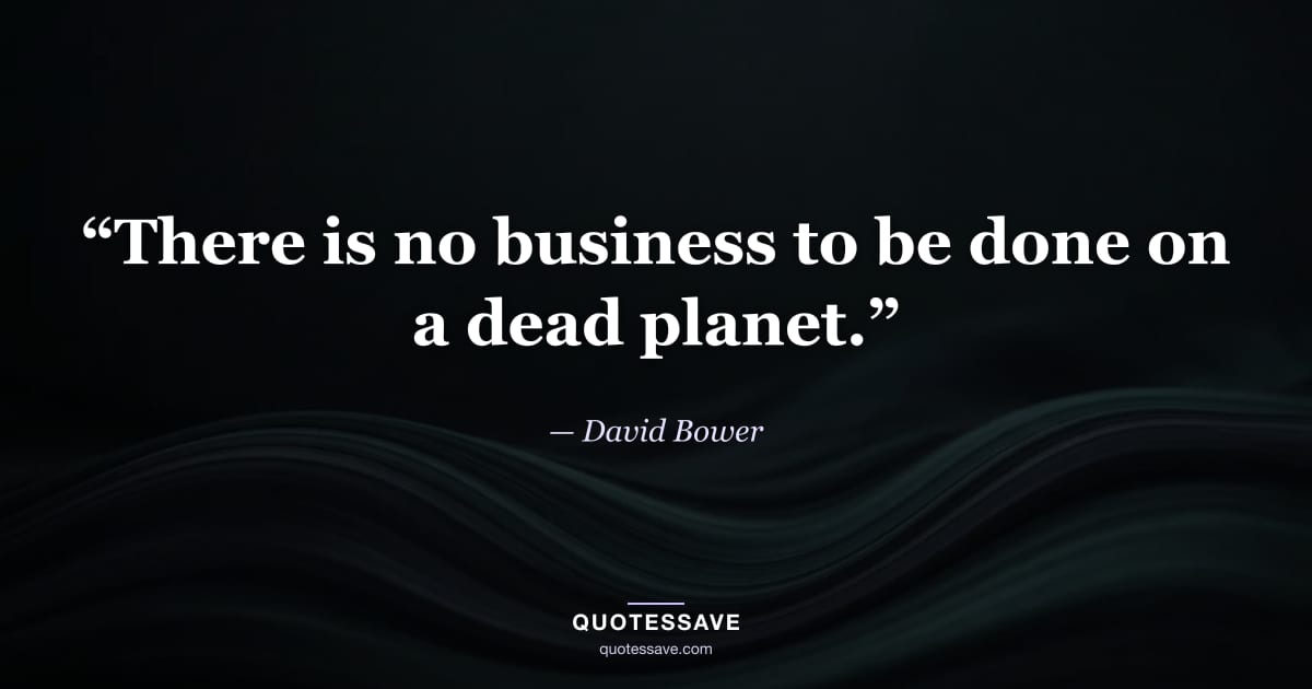 “There is no business to be done on a dead planet.” — David Bower