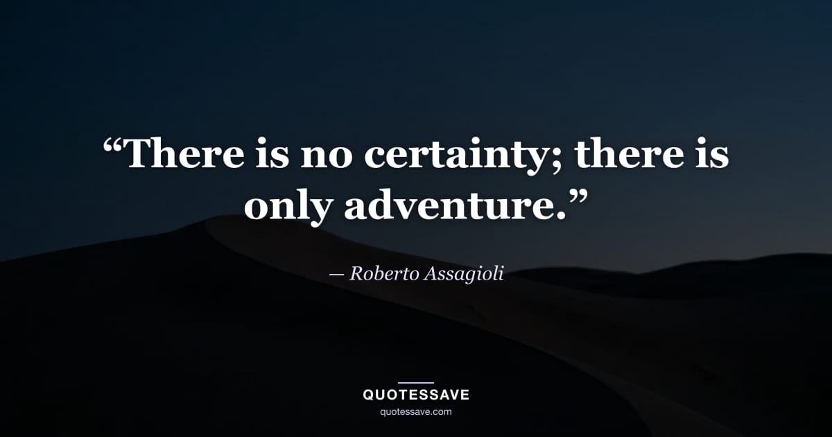 “There is no certainty; there is only adventure.” — Roberto Assagioli