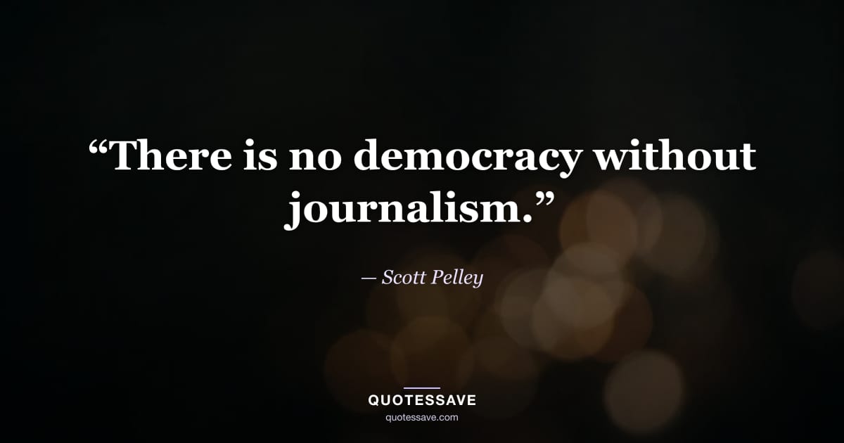 “There is no democracy without journalism.” — Scott Pelley