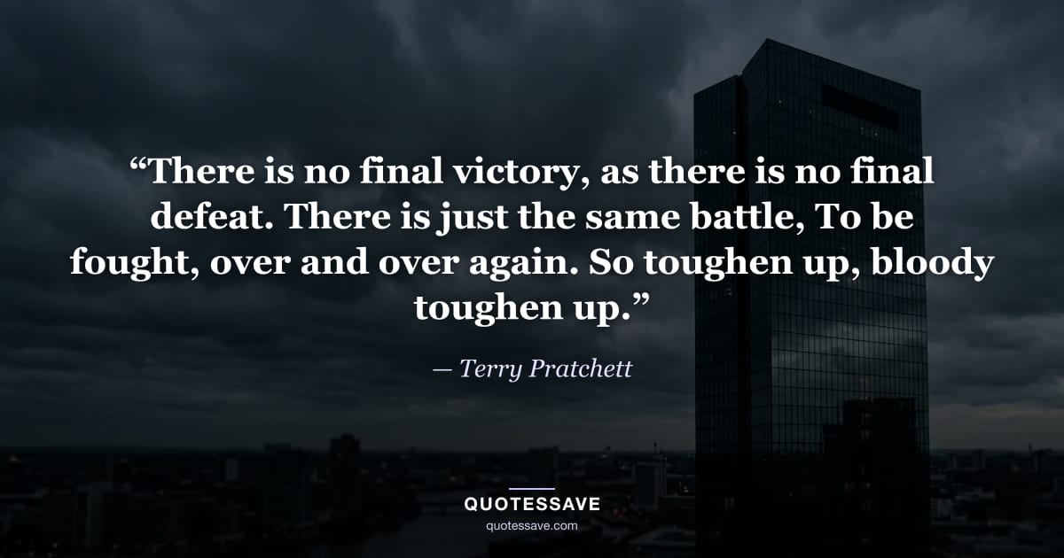 “There is no final victory, as there is no final defeat. There is just the same battle, To be fought, over and over again. So toughen up, bloody toughen up.” — Terry Pratchett