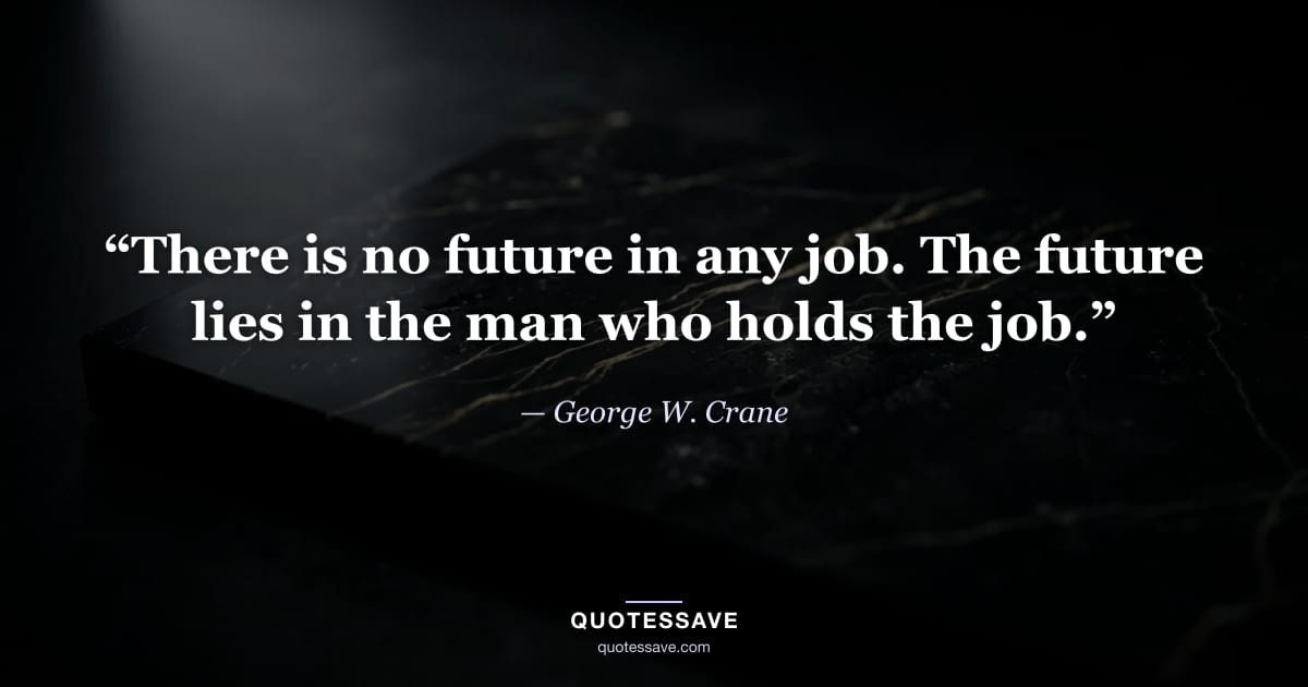 “There is no future in any job. The future lies in the man who holds the job.” — George W. Crane