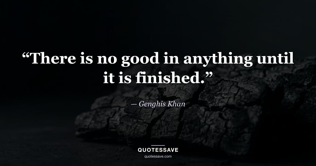 “There is no good in anything until it is finished.” — Genghis Khan