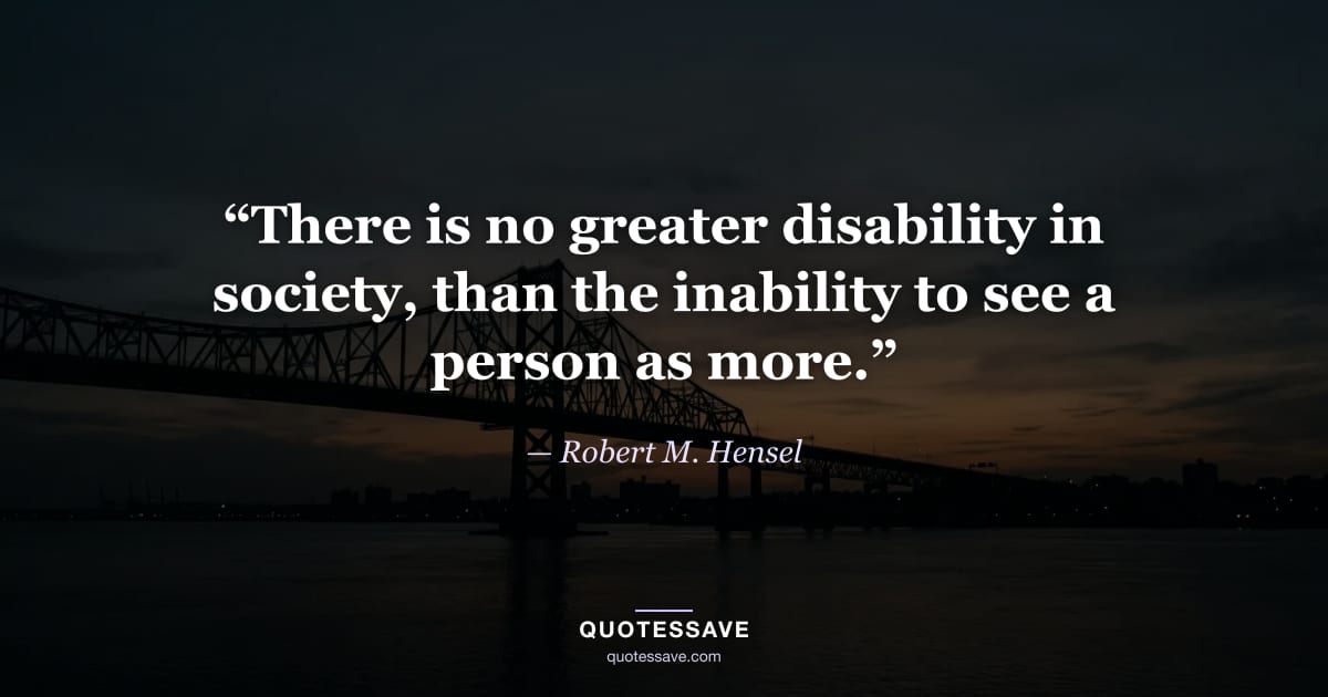 “There is no greater disability in society, than the inability to see a person as more.” — Robert M. Hensel