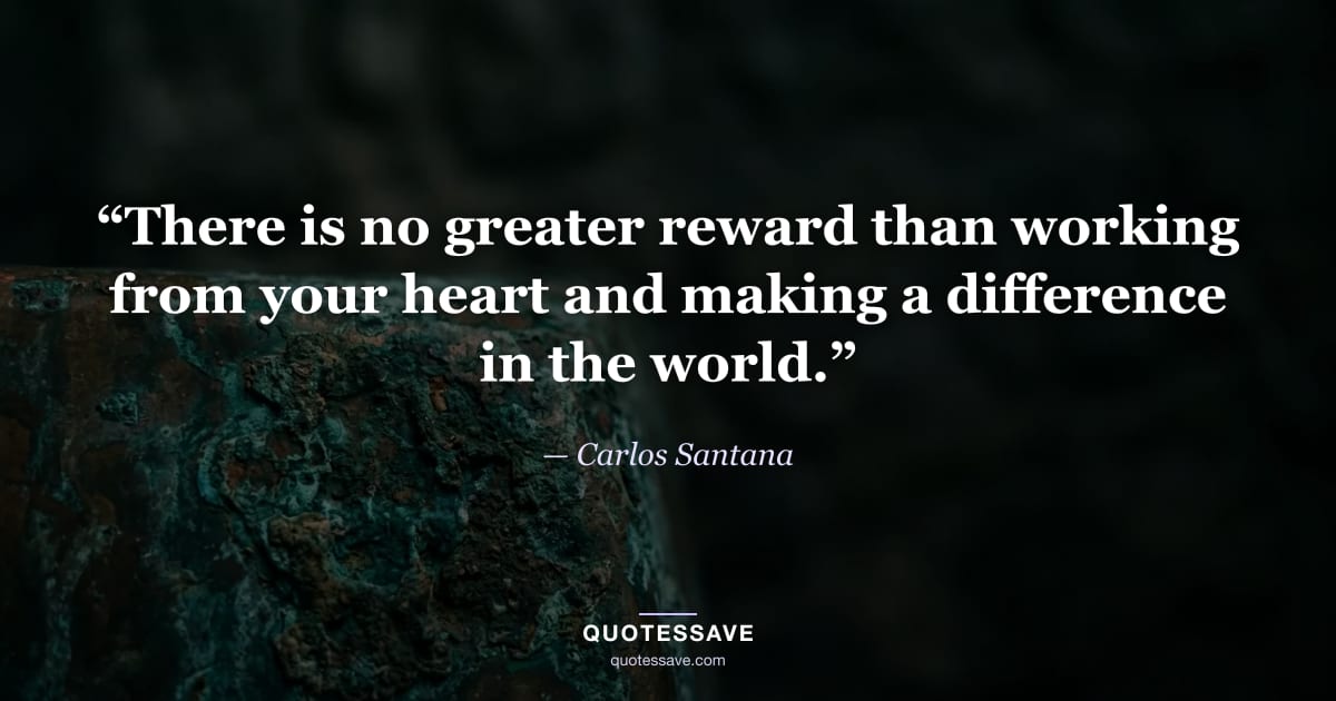 “There is no greater reward than working from your heart and making a difference in the world.” — Carlos Santana