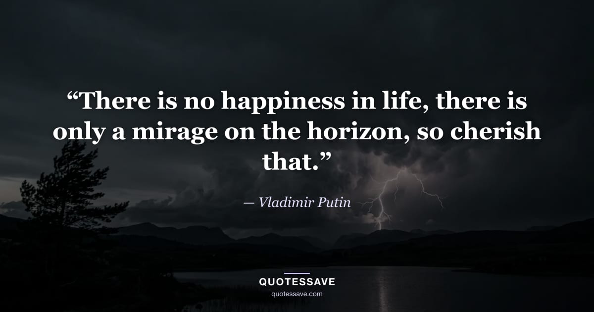 “There is no happiness in life, there is only a mirage on the horizon, so cherish that.” — Vladimir Putin