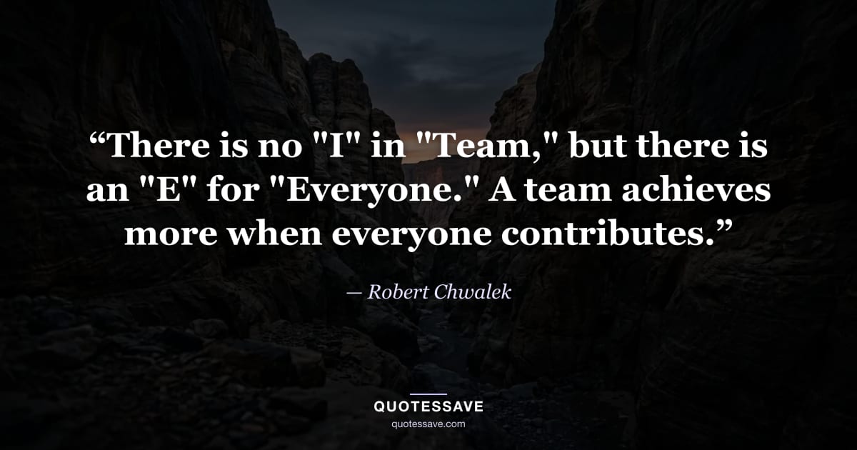 “There is no "I" in "Team," but there is an "E" for "Everyone." A team achieves more when everyone contributes.” — Robert Chwalek