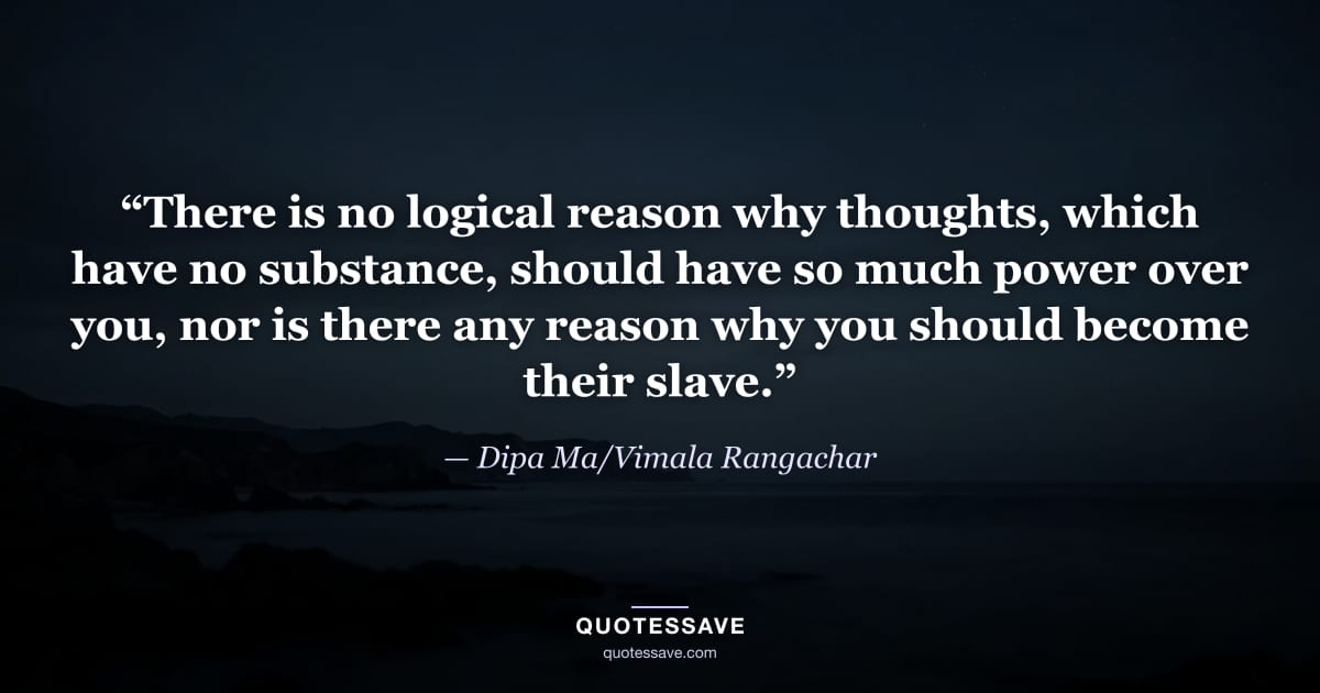 “There is no logical reason why thoughts, which have no substance, should have so much power over you, nor is there any reason why you should become their slave.” — Dipa Ma/Vimala Rangachar