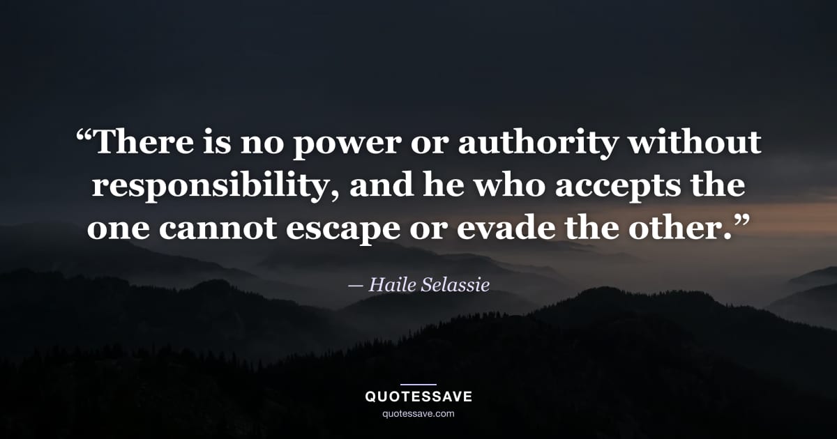 “There is no power or authority without responsibility, and he who accepts the one cannot escape or evade the other.” — Haile Selassie