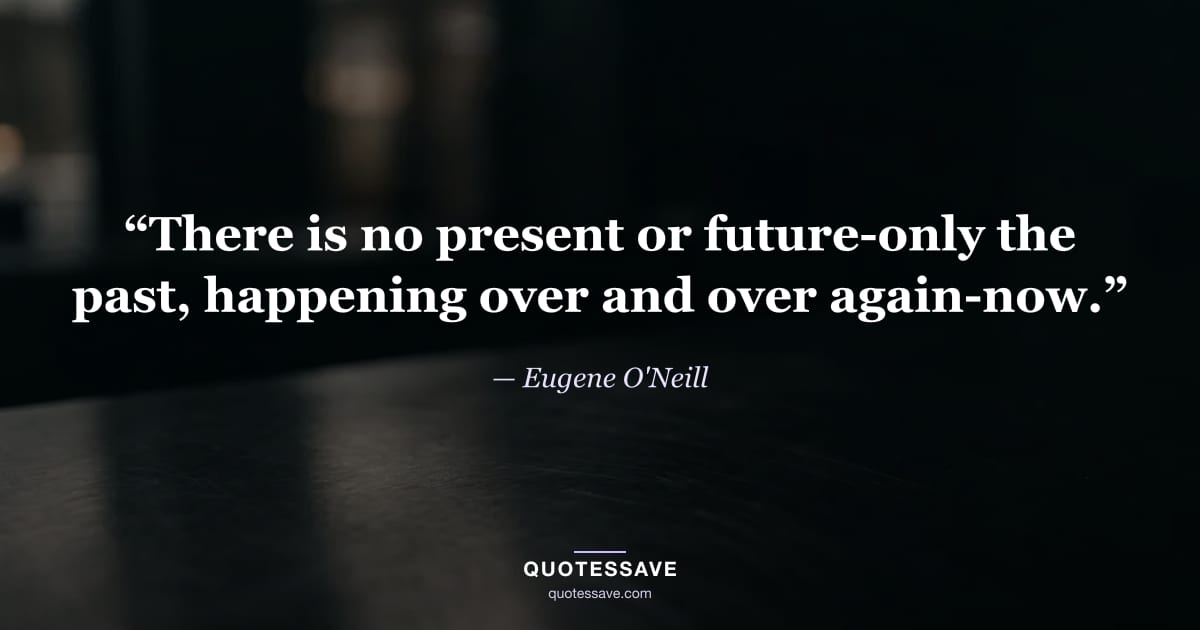 “There is no present or future-only the past, happening over and over again-now.” — Eugene O'Neill