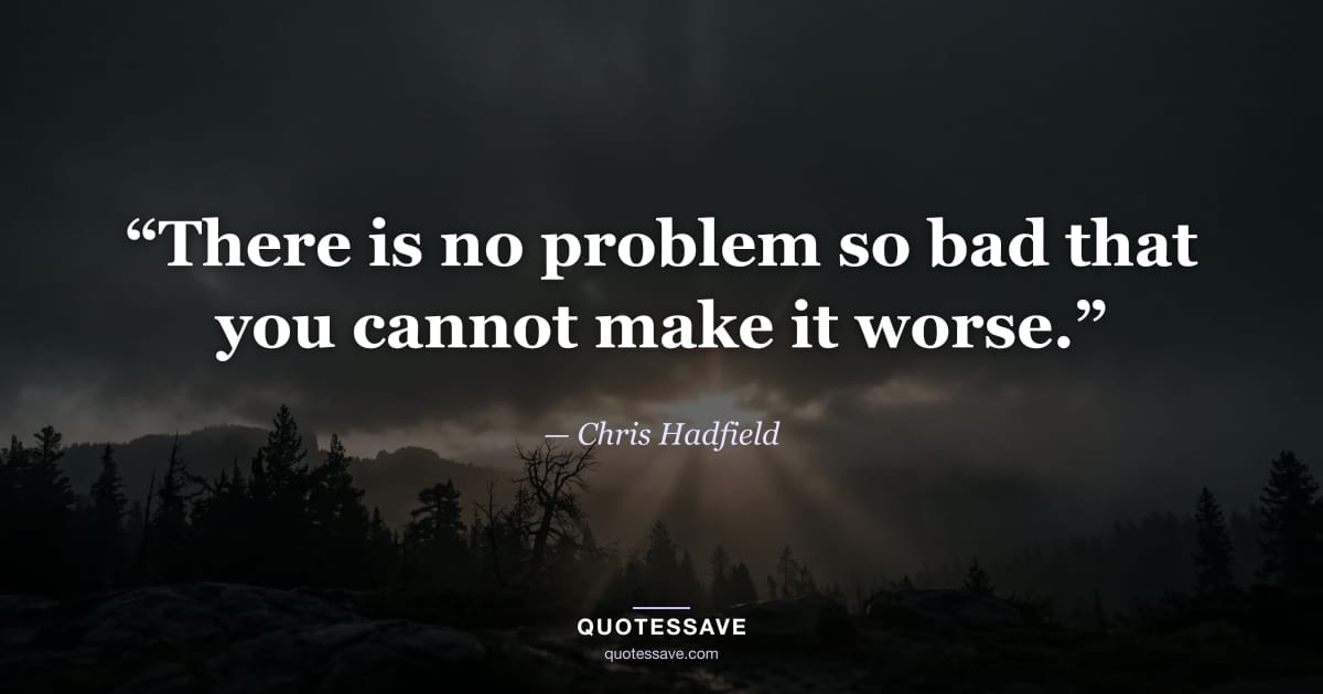 “There is no problem so bad that you cannot make it worse.” — Chris Hadfield