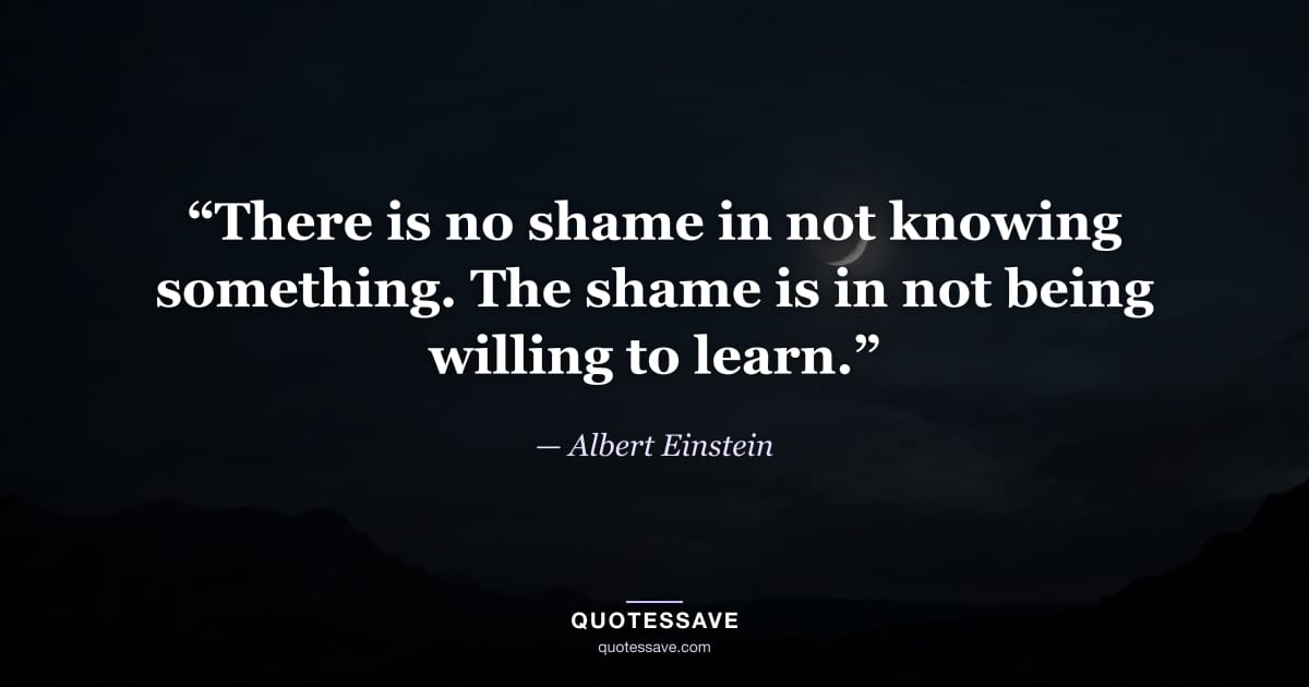 “There is no shame in not knowing something. The shame is in not being willing to learn.” — Albert Einstein