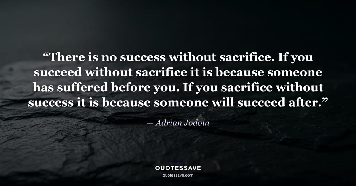 “There is no success without sacrifice. If you succeed without sacrifice it is because someone has suffered before you. If you sacrifice without success it is because someone will succeed after.” — Adrian Jodoin