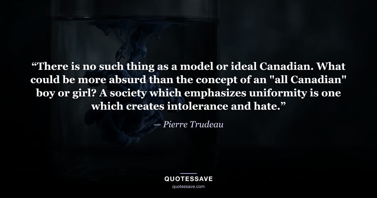 “There is no such thing as a model or ideal Canadian. What could be more absurd than the concept of an "all Canadian" boy or girl? A society which emphasizes uniformity is one which creates intolerance and hate.” — Pierre Trudeau