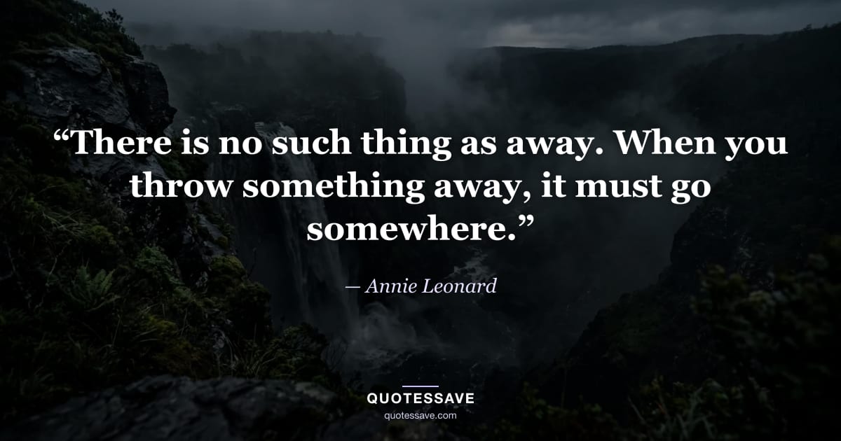 “There is no such thing as away. When you throw something away, it must go somewhere.” — Annie Leonard