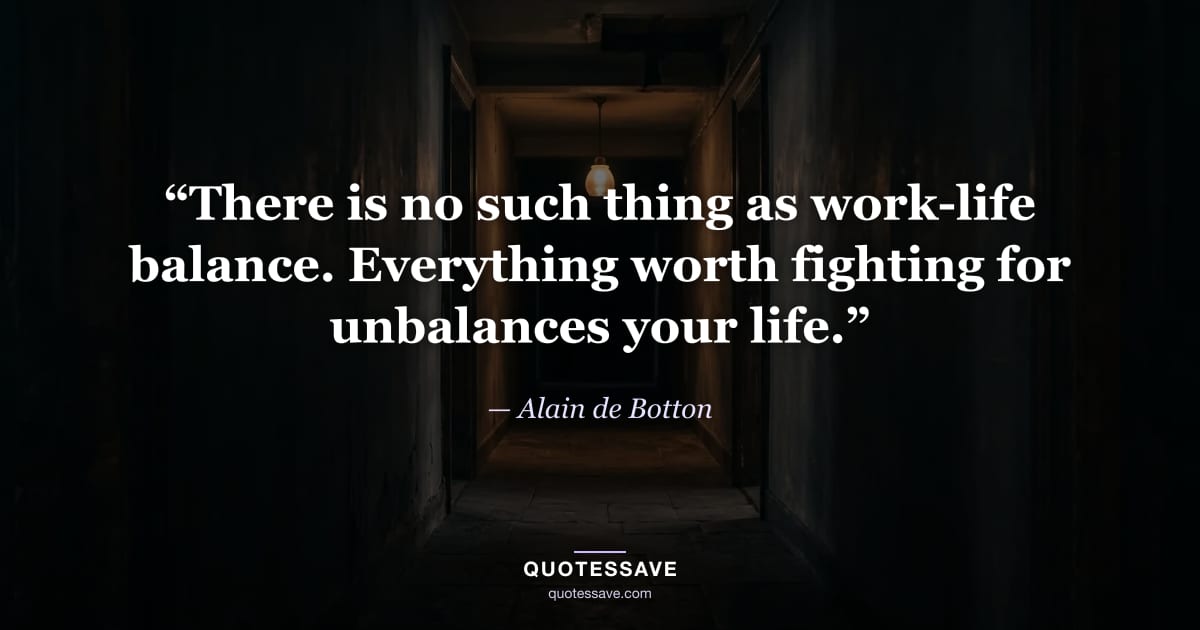 “There is no such thing as work-life balance. Everything worth fighting for unbalances your life.” — Alain de Botton