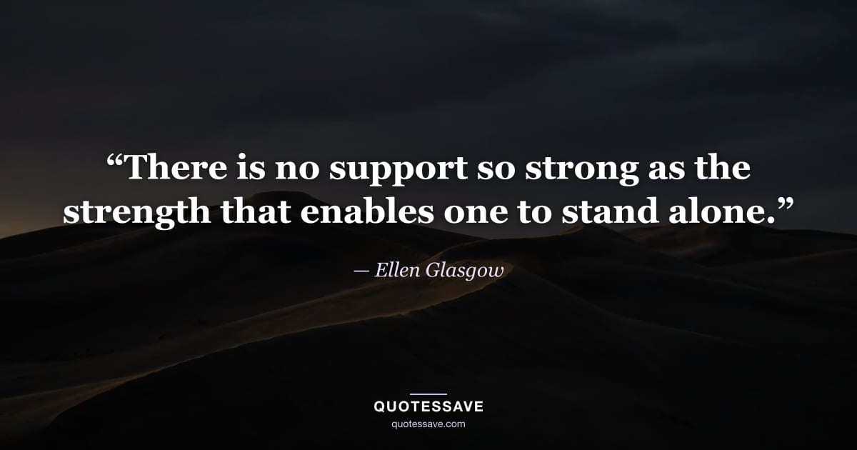 “There is no support so strong as the strength that enables one to stand alone.” — Ellen Glasgow