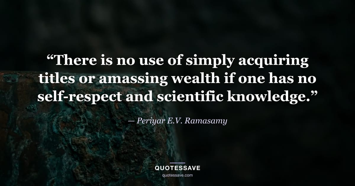 “There is no use of simply acquiring titles or amassing wealth if one has no self-respect and scientific knowledge.” — Periyar E.V. Ramasamy