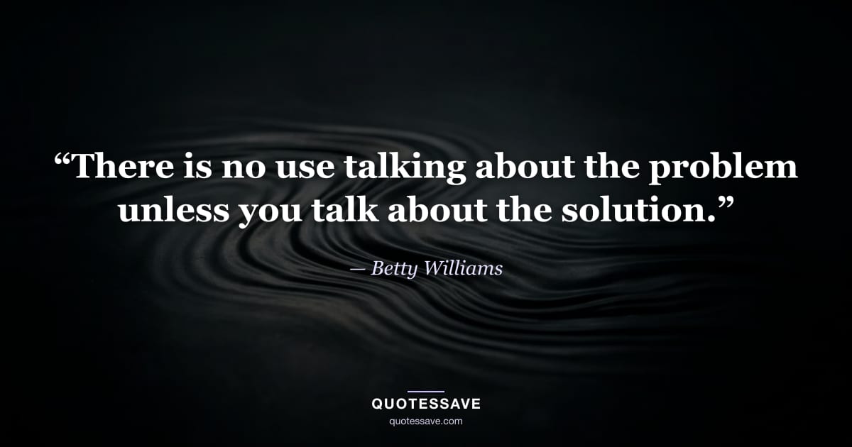 “There is no use talking about the problem unless you talk about the solution.” — Betty Williams