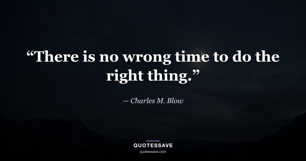 “There is no wrong time to do the right thing.” — Charles M. Blow
