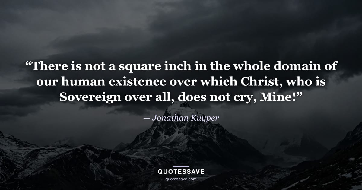 “There is not a square inch in the whole domain of our human existence over which Christ, who is Sovereign over all, does not cry, Mine!” — Jonathan Kuyper