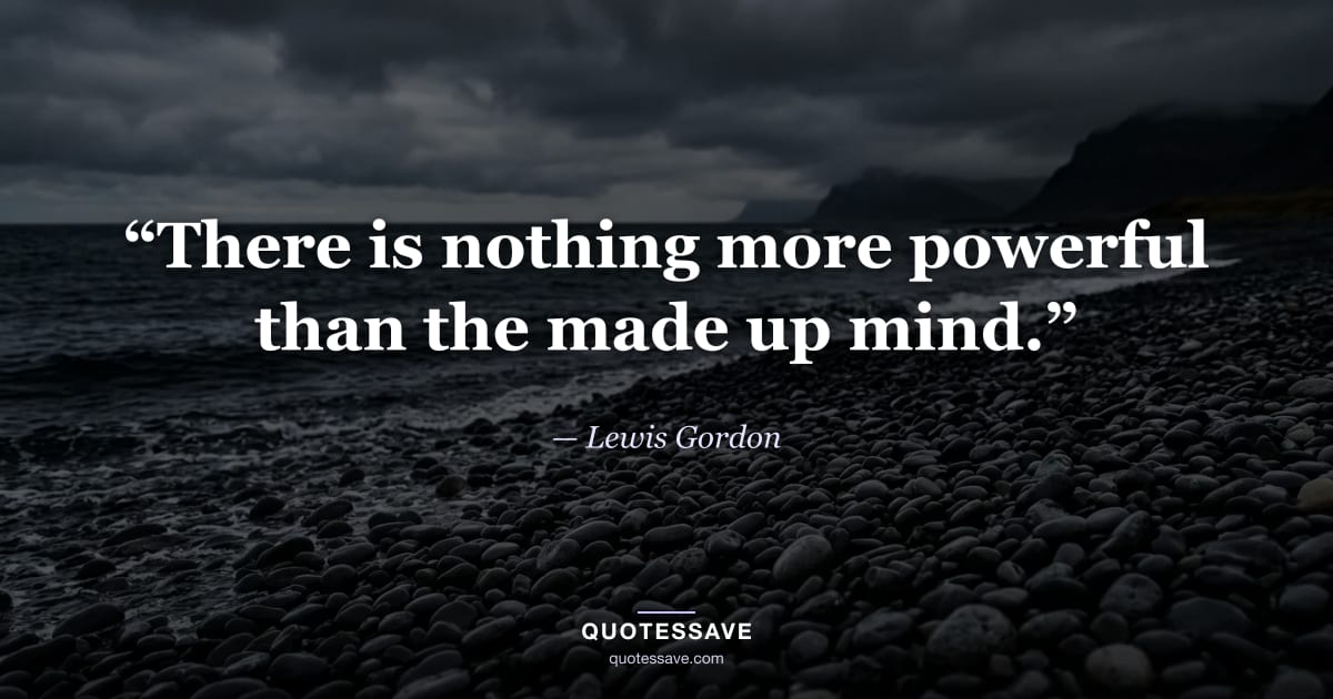“There is nothing more powerful than the made up mind.” — Lewis Gordon