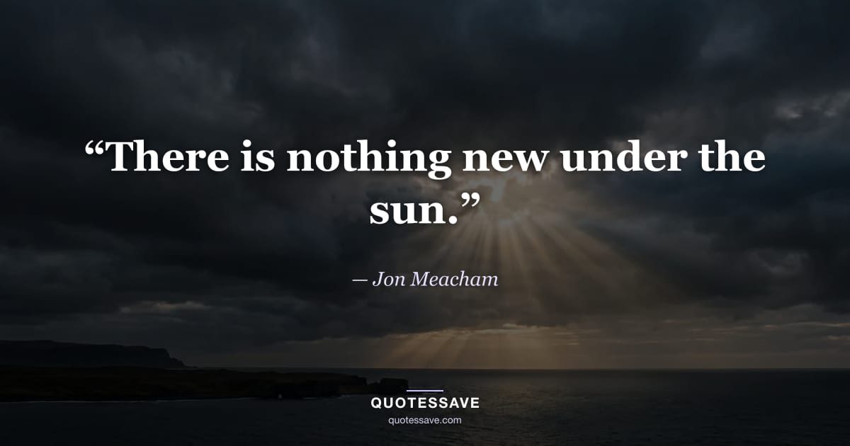 “There is nothing new under the sun.” — Jon Meacham
