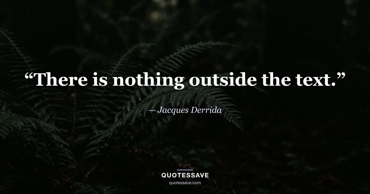 “There is nothing outside the text.” — Jacques Derrida