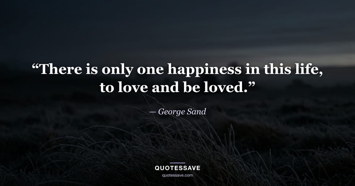 “There is only one happiness in this life, to love and be loved.” — George Sand