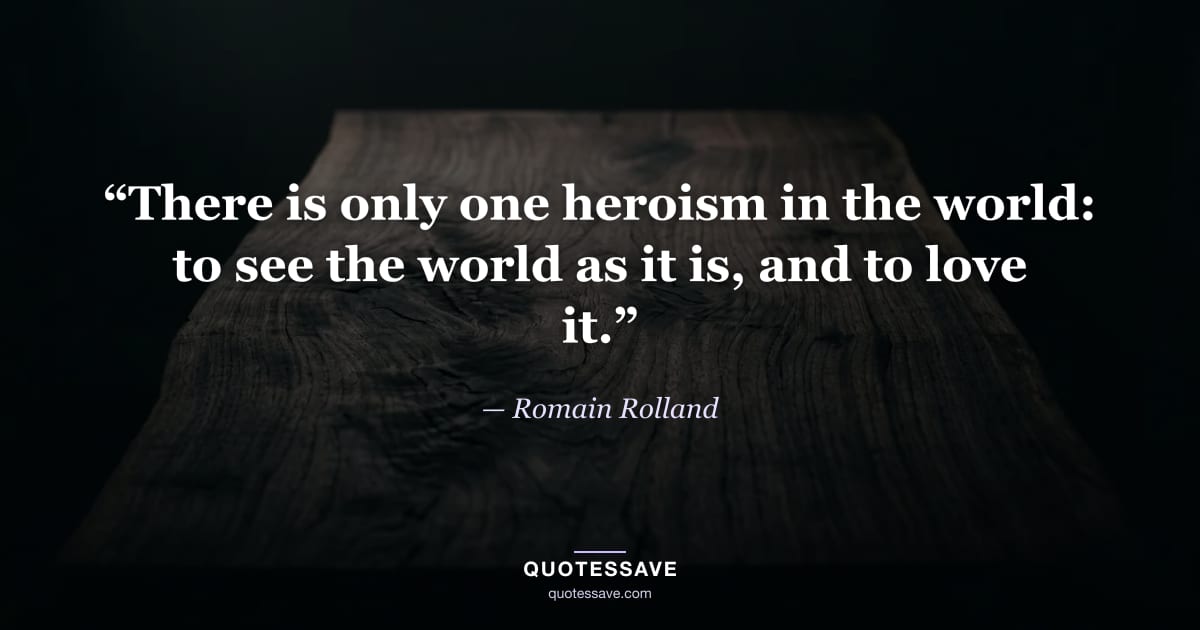 “There is only one heroism in the world: to see the world as it is, and to love it.” — Romain Rolland