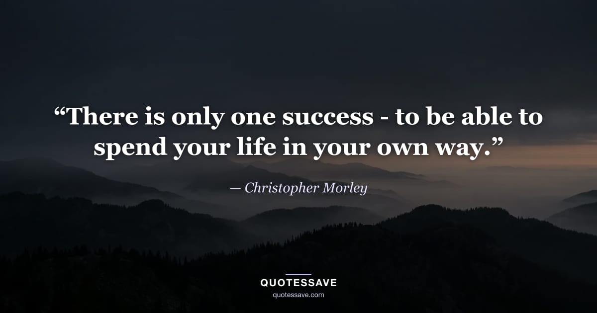“There is only one success - to be able to spend your life in your own way.” — Christopher Morley