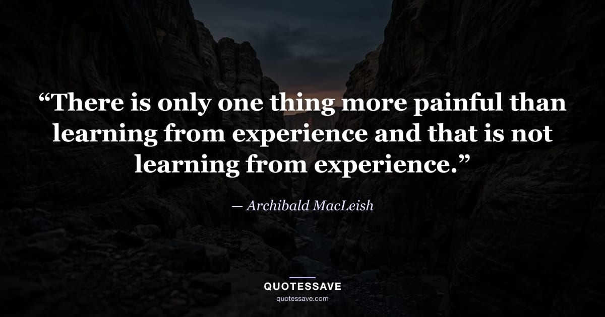 “There is only one thing more painful than learning from experience and that is not learning from experience.” — Archibald MacLeish