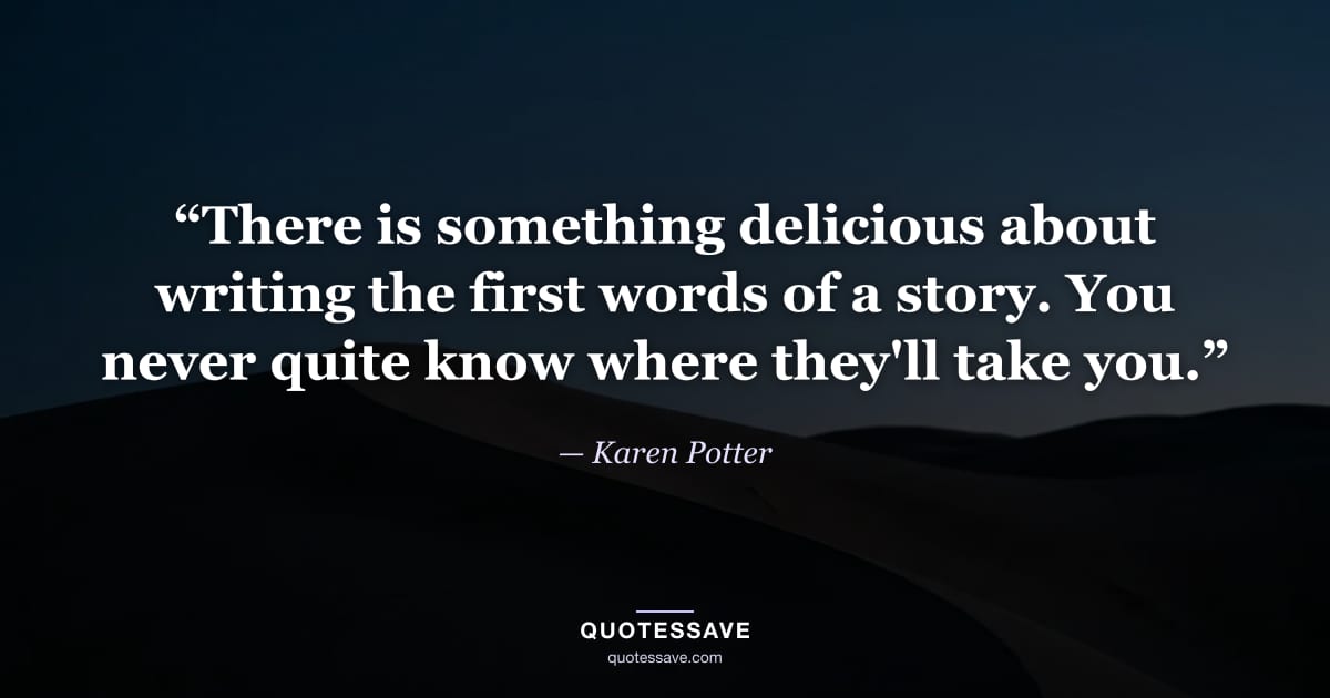 “There is something delicious about writing the first words of a story. You never quite know where they'll take you.” — Karen Potter