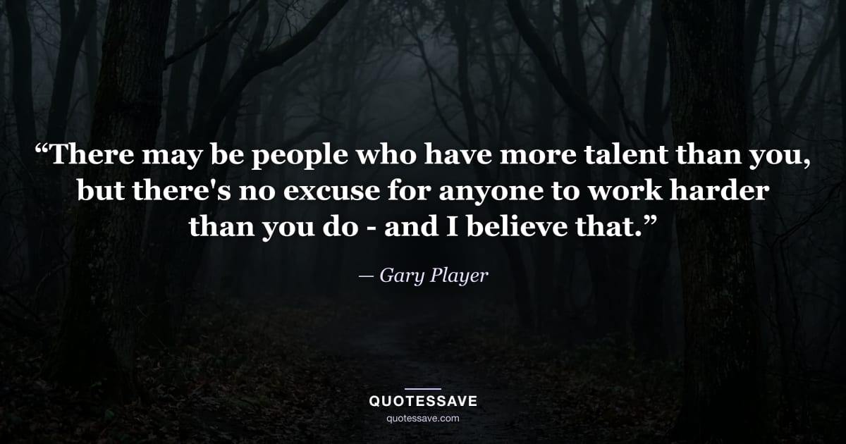“There may be people who have more talent than you, but there's no excuse for anyone to work harder than you do - and I believe that.” — Gary Player