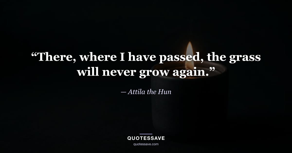 “There, where I have passed, the grass will never grow again.” — Attila the Hun