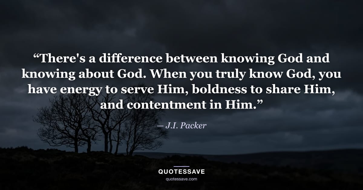 “There's a difference between knowing God and knowing about God. When you truly know God, you have energy to serve Him, boldness to share Him, and contentment in Him.” — J.I. Packer