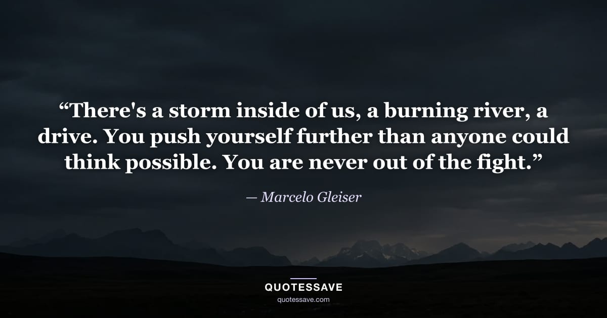 “There's a storm inside of us, a burning river, a drive. You push yourself further than anyone could think possible. You are never out of the fight.” — Marcelo Gleiser