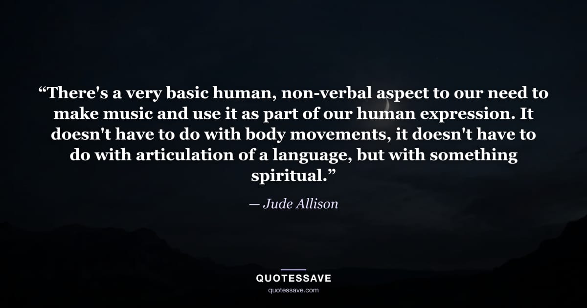 “There's a very basic human, non-verbal aspect to our need to make music and use it as part of our human expression. It doesn't have to do with body movements, it doesn't have to do with articulation of a language, but with something spiritual.” — Jude Allison
