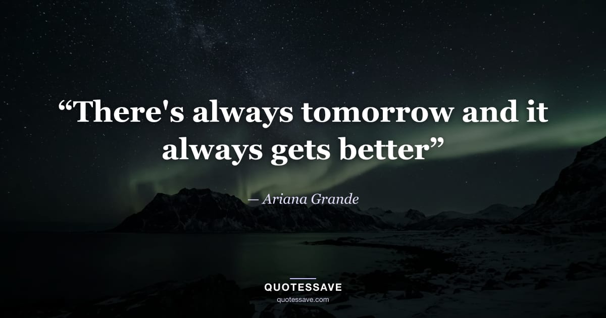 “There's always tomorrow and it always gets better” — Ariana Grande