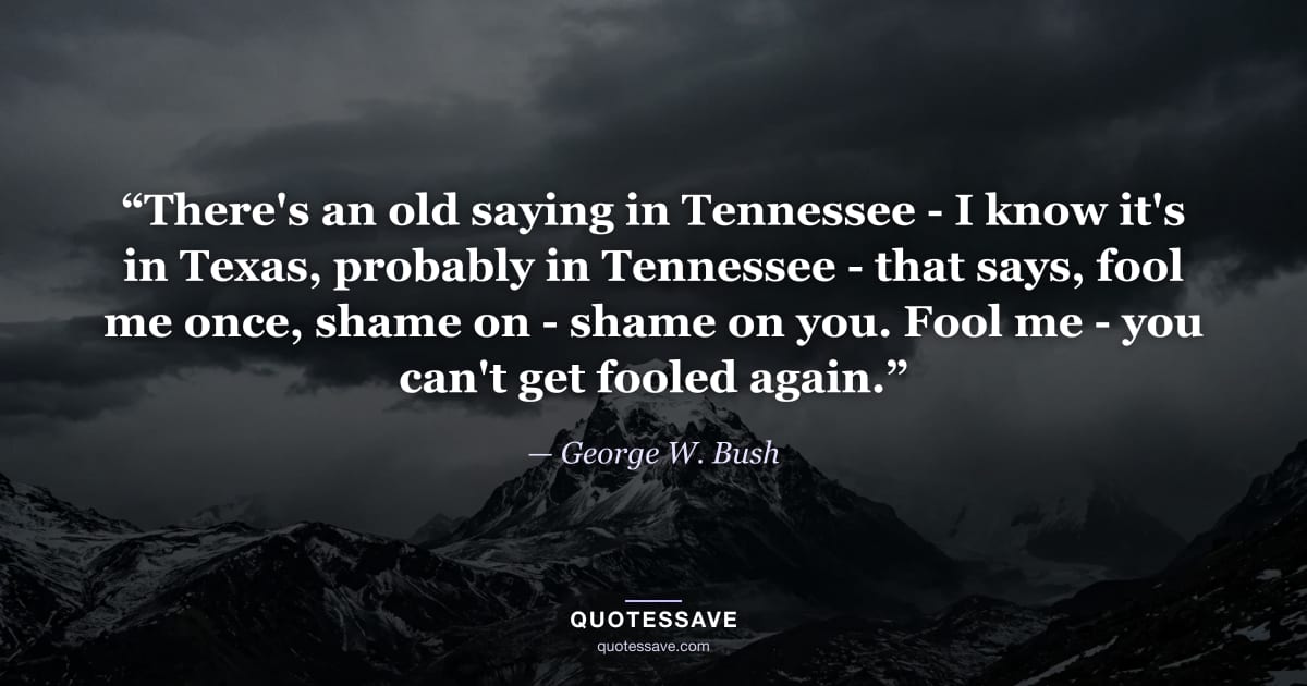 “There's an old saying in Tennessee - I know it's in Texas, probably in Tennessee - that says, fool me once, shame on - shame on you. Fool me - you can't get fooled again.” — George W. Bush