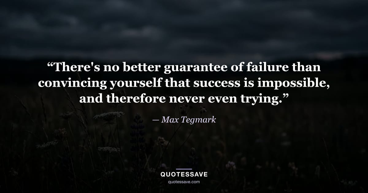 “There's no better guarantee of failure than convincing yourself that success is impossible, and therefore never even trying.” — Max Tegmark