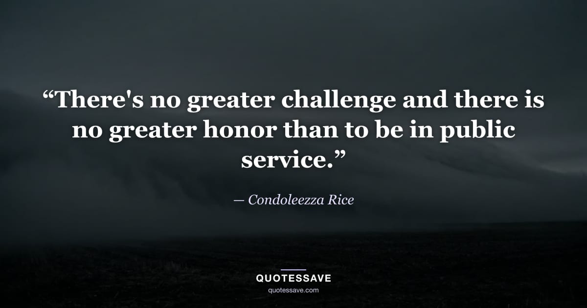 “There's no greater challenge and there is no greater honor than to be in public service.” — Condoleezza Rice