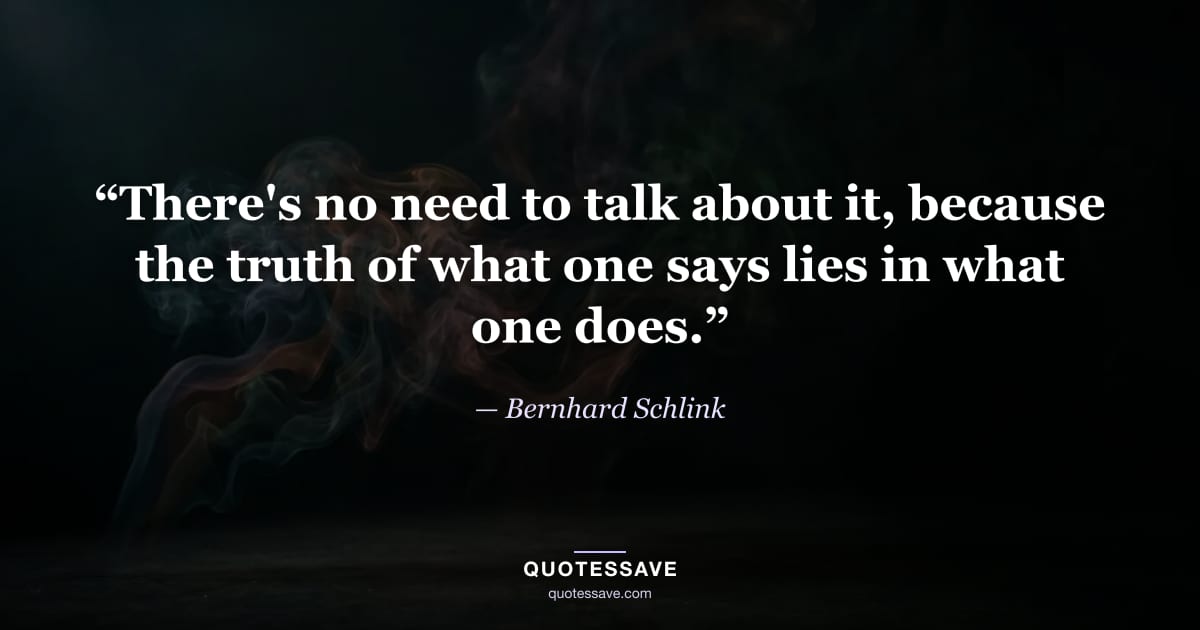 “There's no need to talk about it, because the truth of what one says lies in what one does.” — Bernhard Schlink