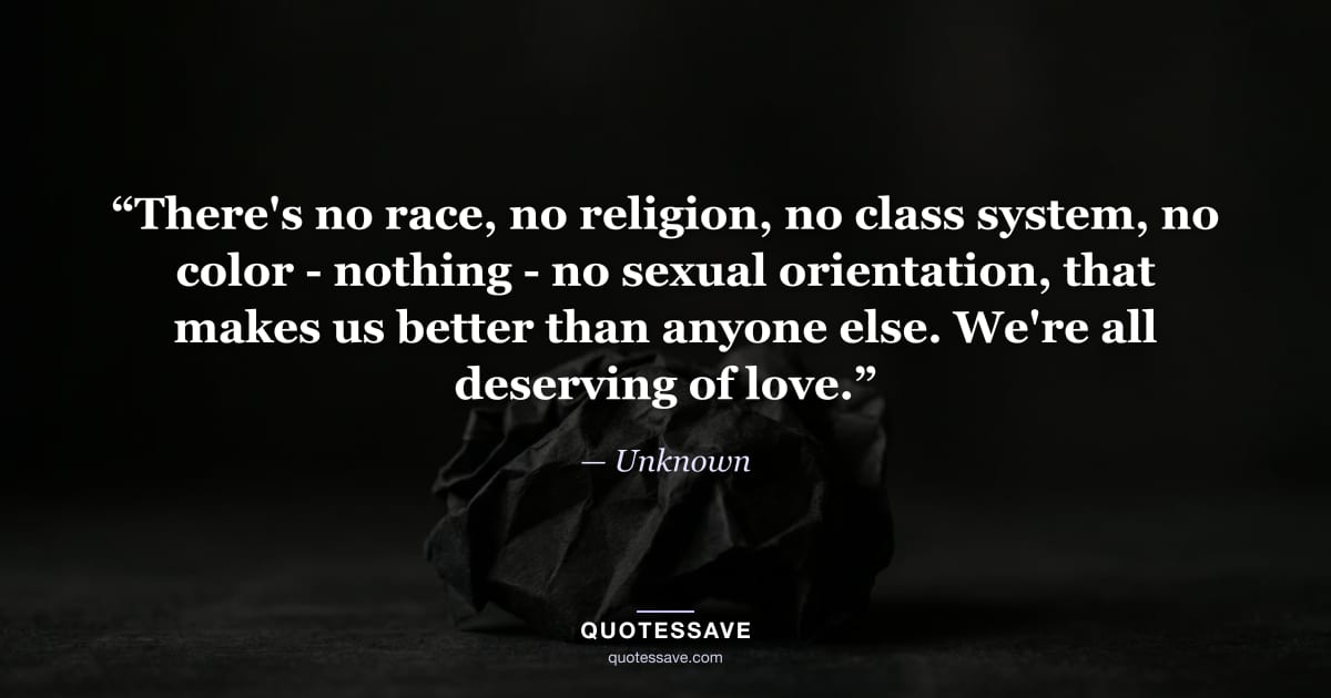 “There's no race, no religion, no class system, no color - nothing - no sexual orientation, that makes us better than anyone else. We're all deserving of love.” — Unknown