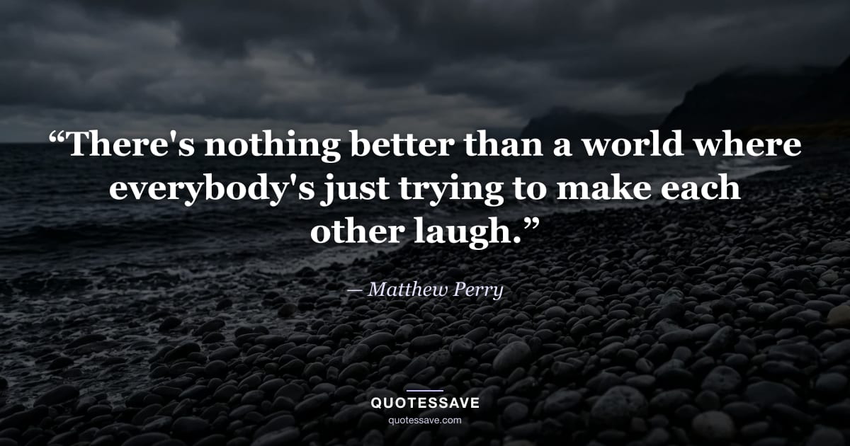“There's nothing better than a world where everybody's just trying to make each other laugh.” — Matthew Perry