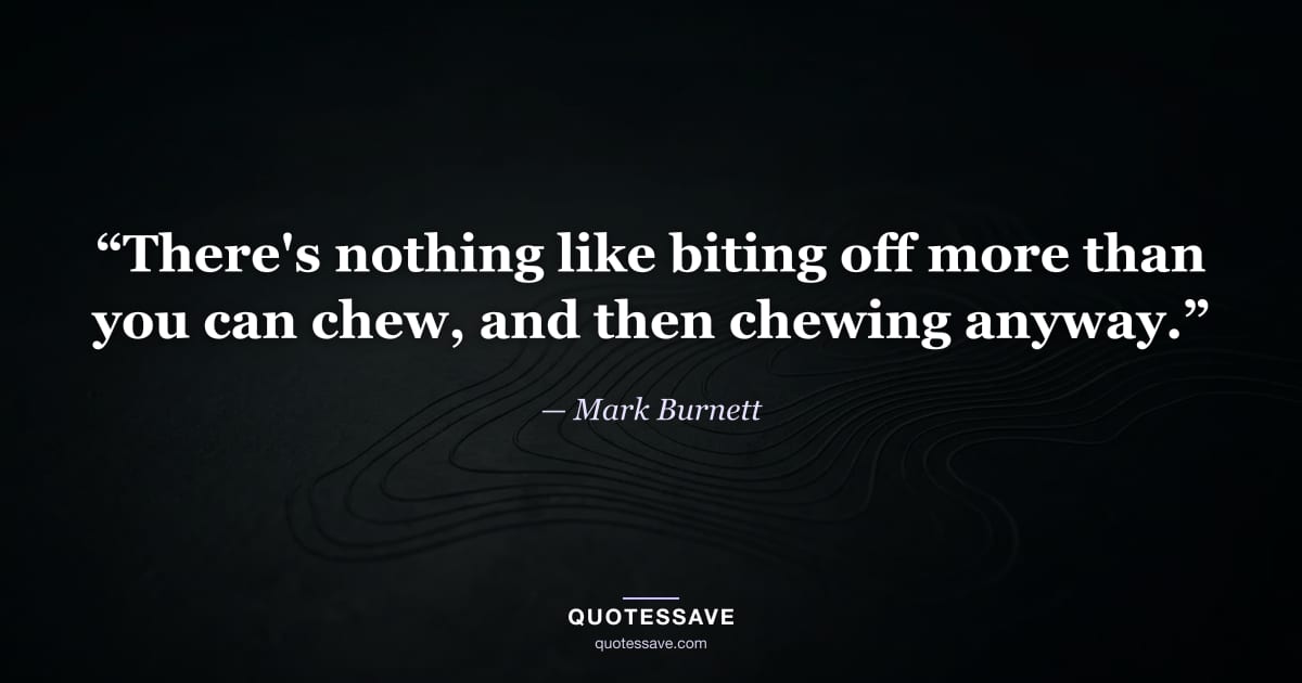 “There's nothing like biting off more than you can chew, and then chewing anyway.” — Mark Burnett