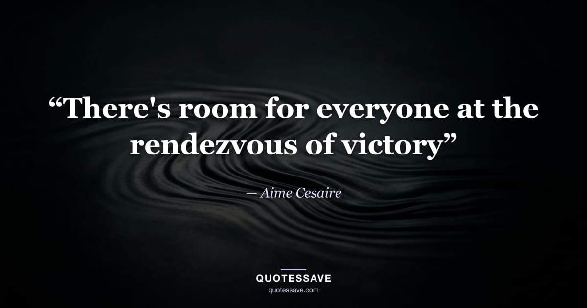 “There's room for everyone at the rendezvous of victory” — Aime Cesaire