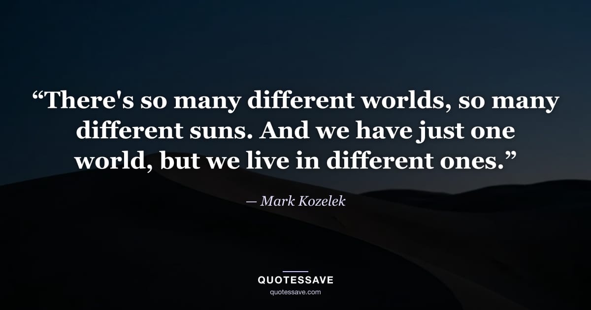 “There's so many different worlds, so many different suns. And we have just one world, but we live in different ones.” — Mark Kozelek